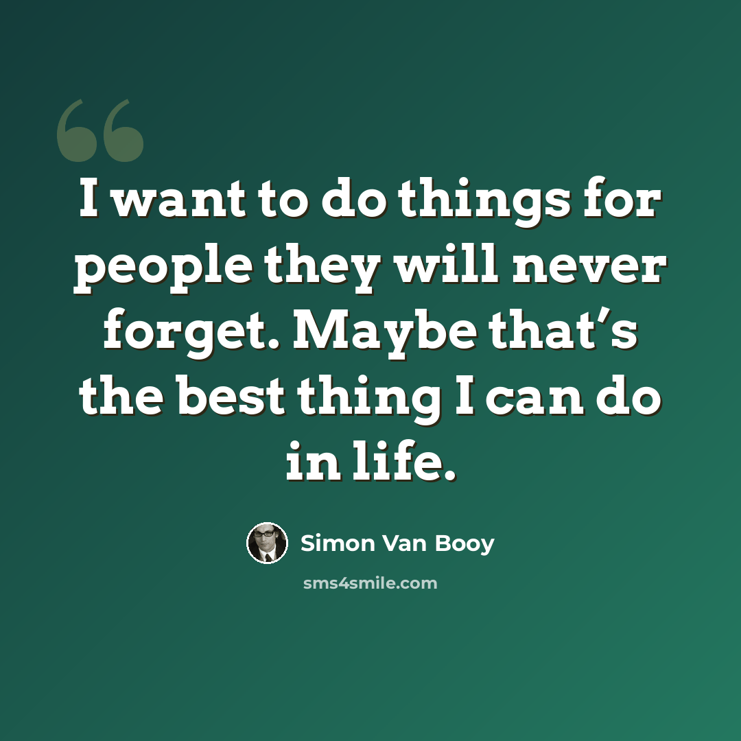 “I want to do things for people they will never forget. Maybe that’s the best thing I can do in life.” quote by Simon Van Booy