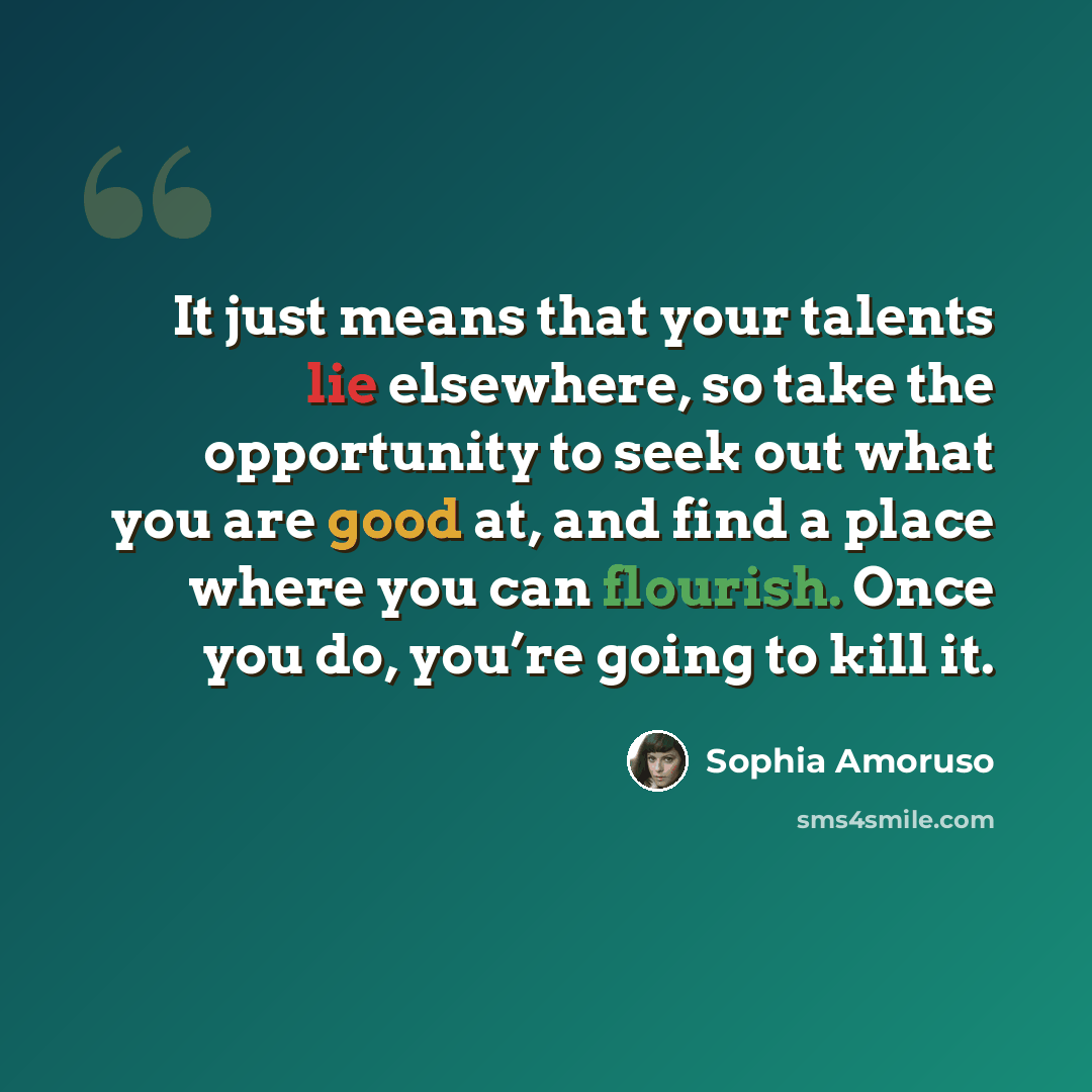 “It just means that your talents lie elsewhere, so take the opportunity to seek out what you are good at, and find a place where you can flourish. Once you do, you’re going to kill it.” quote by Sophia Amoruso