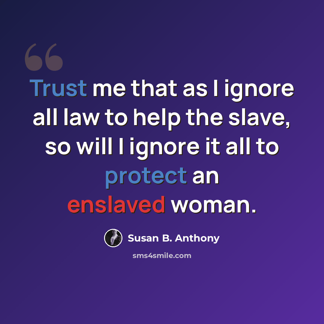 “Trust me that as I ignore all law to help the slave, so will I ignore it all to protect an enslaved woman.” quote by Susan B. Anthony
