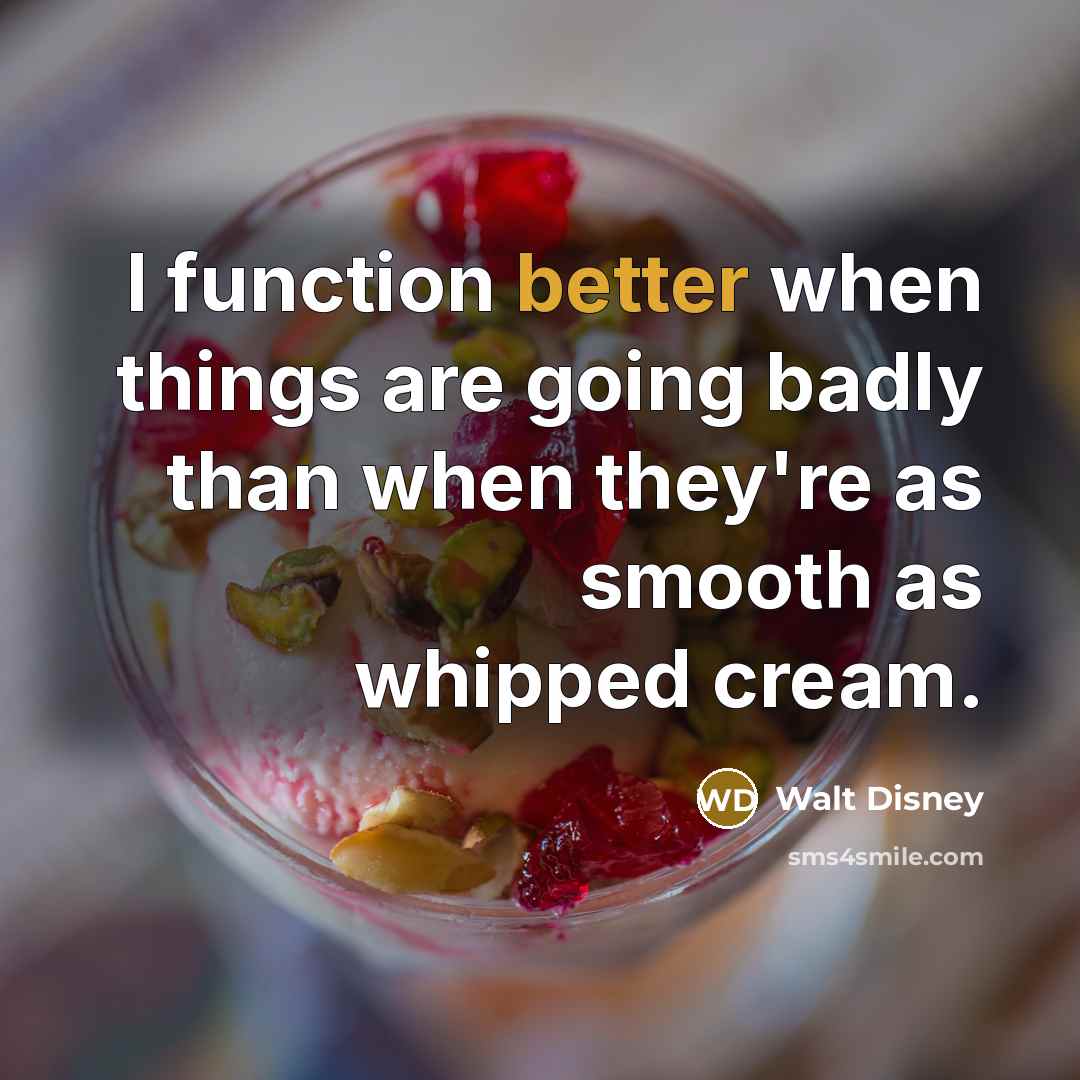 “I function better when things are going badly than when they're as smooth as whipped cream.” quote by Walt Disney