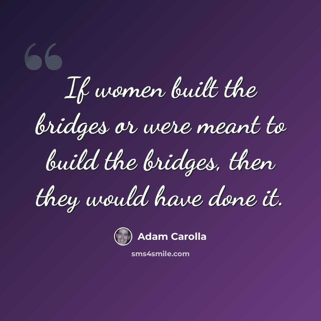 “If women built the bridges or were meant to build the bridges, then they would have done it.” quote by Adam Carolla
