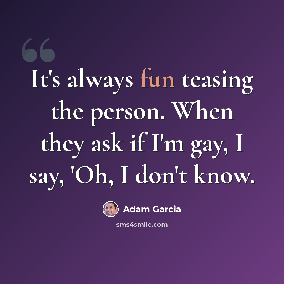 “It's always fun teasing the person. When they ask if I'm gay, I say, 'Oh, I don't know.” quote by Adam Garcia