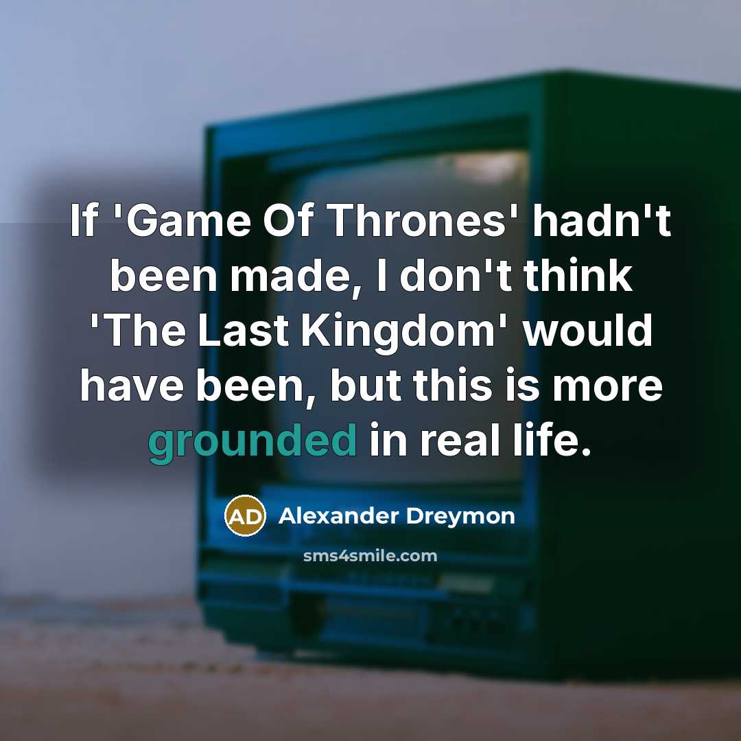 “If 'Game Of Thrones' hadn't been made, I don't think 'The Last Kingdom' would have been, but this is more grounded in real life.” quote by Alexander Dreymon
