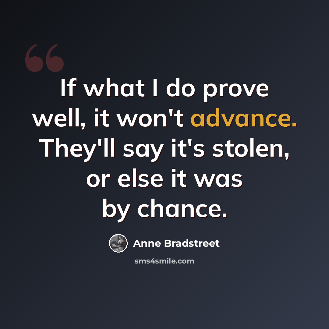 “If what I do prove well, it won't advance. They'll say it's stolen, or else it was by chance.” quote by Anne Bradstreet