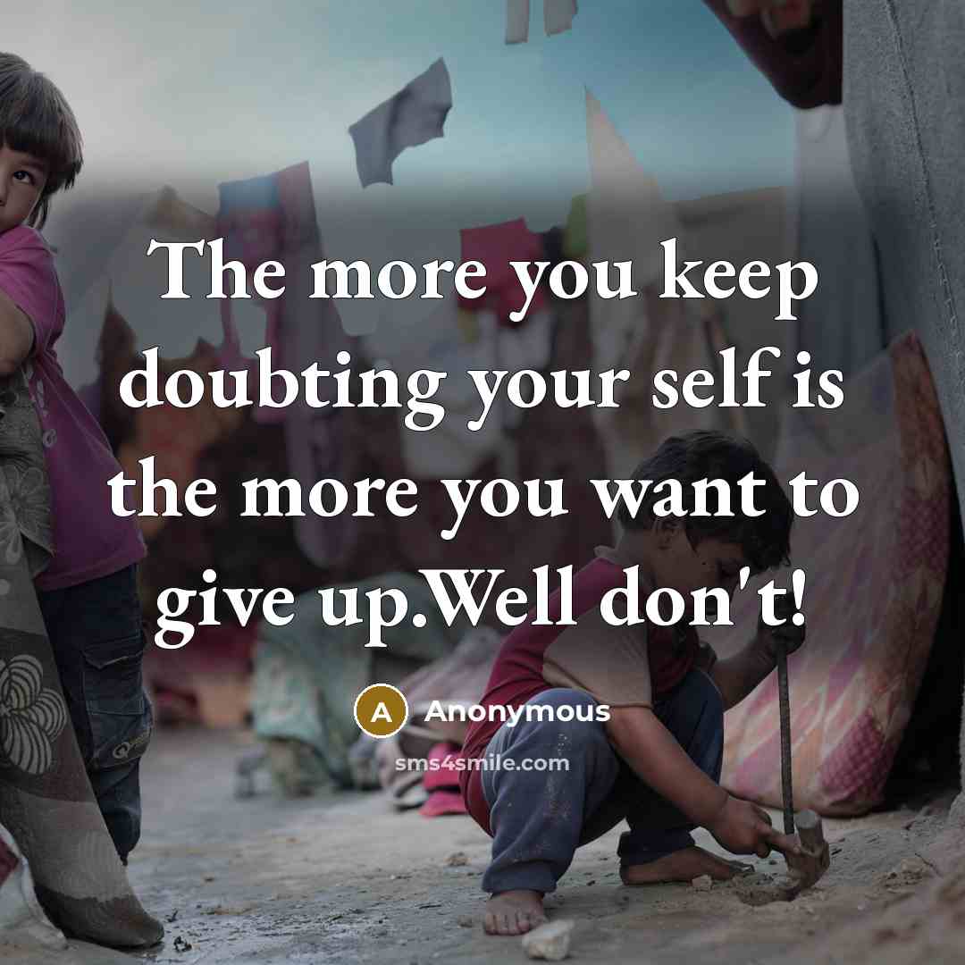 “The more you keep doubting your self is the more you want to give up.Well don't!” quote by Anonymous