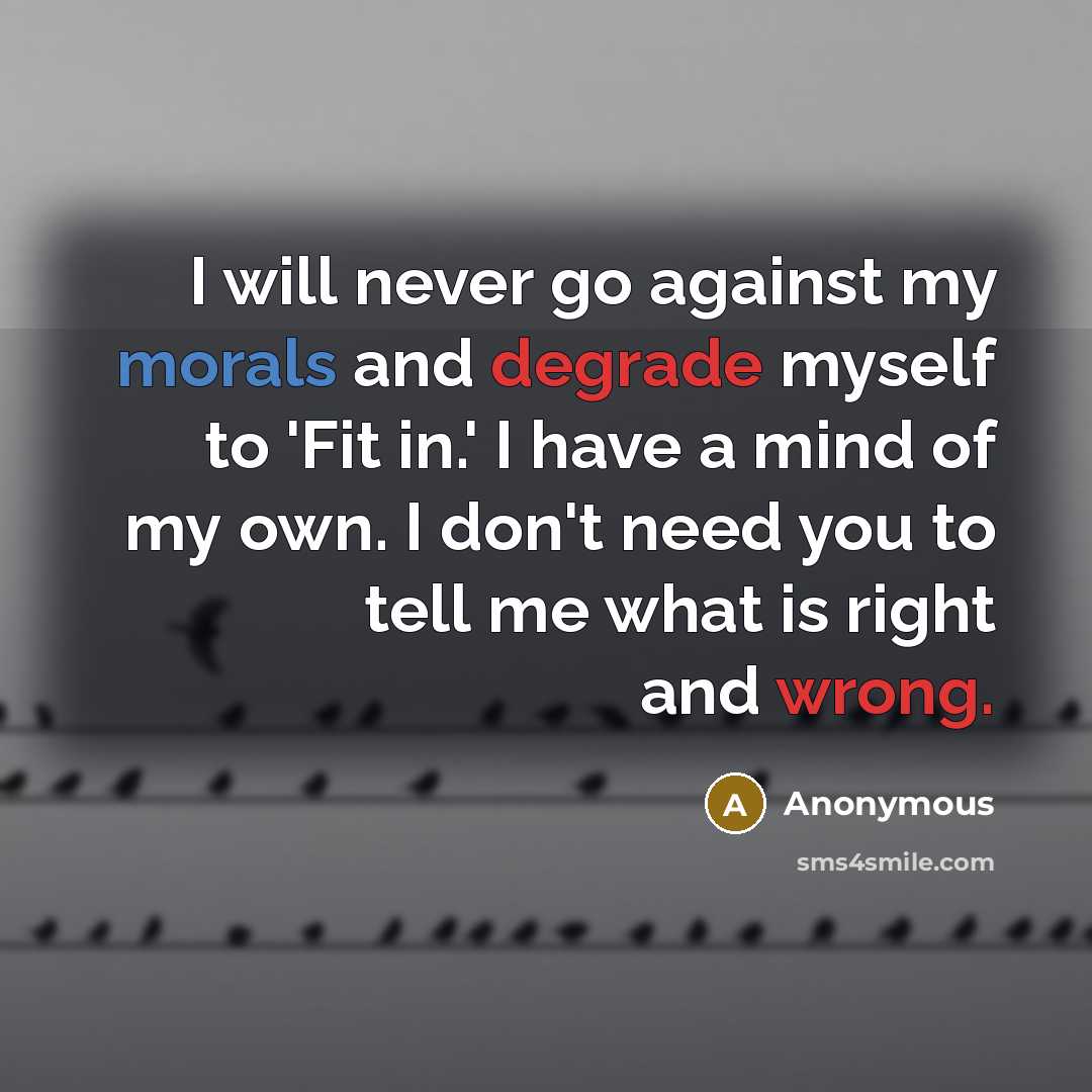 “I will never go against my morals and degrade myself to 'Fit in.' I have a mind of my own. I don't need you to tell me what is right and wrong.” quote by Anonymous
