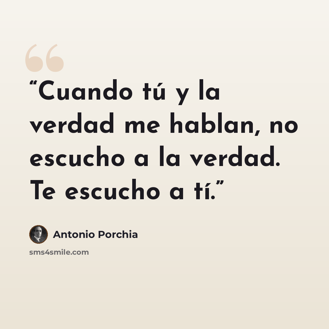 “Cuando tú y la verdad me hablan, no escucho a la verdad. Te escucho a tí.” quote by Antonio Porchia