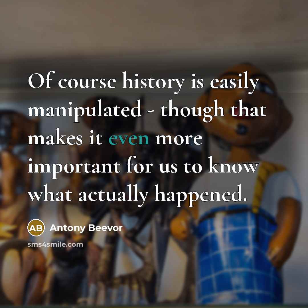 “Of course history is easily manipulated - though that makes it even more important for us to know what actually happened.” quote by Antony Beevor