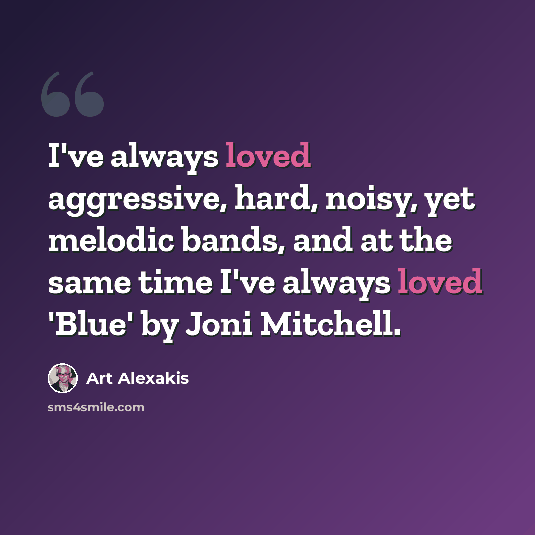 “I've always loved aggressive, hard, noisy, yet melodic bands, and at the same time I've always loved 'Blue' by Joni Mitchell.” quote by Art Alexakis