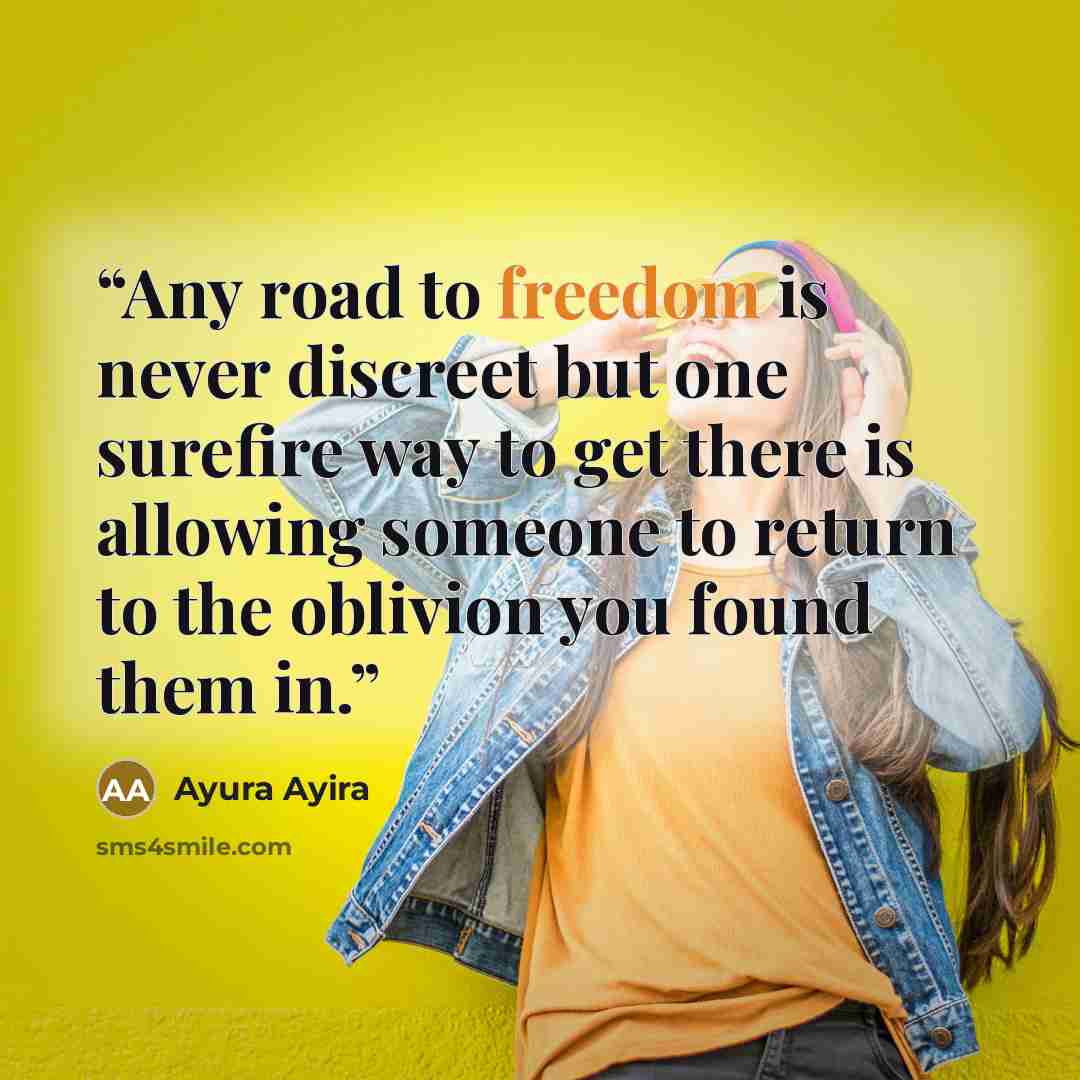“Any road to freedom is never discreet but one surefire way to get there is allowing someone to return to the oblivion you found them in.” quote by Ayura Ayira