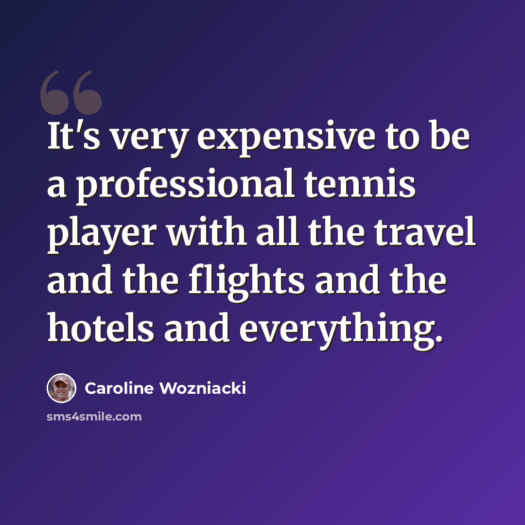 “It's very expensive to be a professional tennis player with all the travel and the flights and the hotels and everything.” quote by Caroline Wozniacki