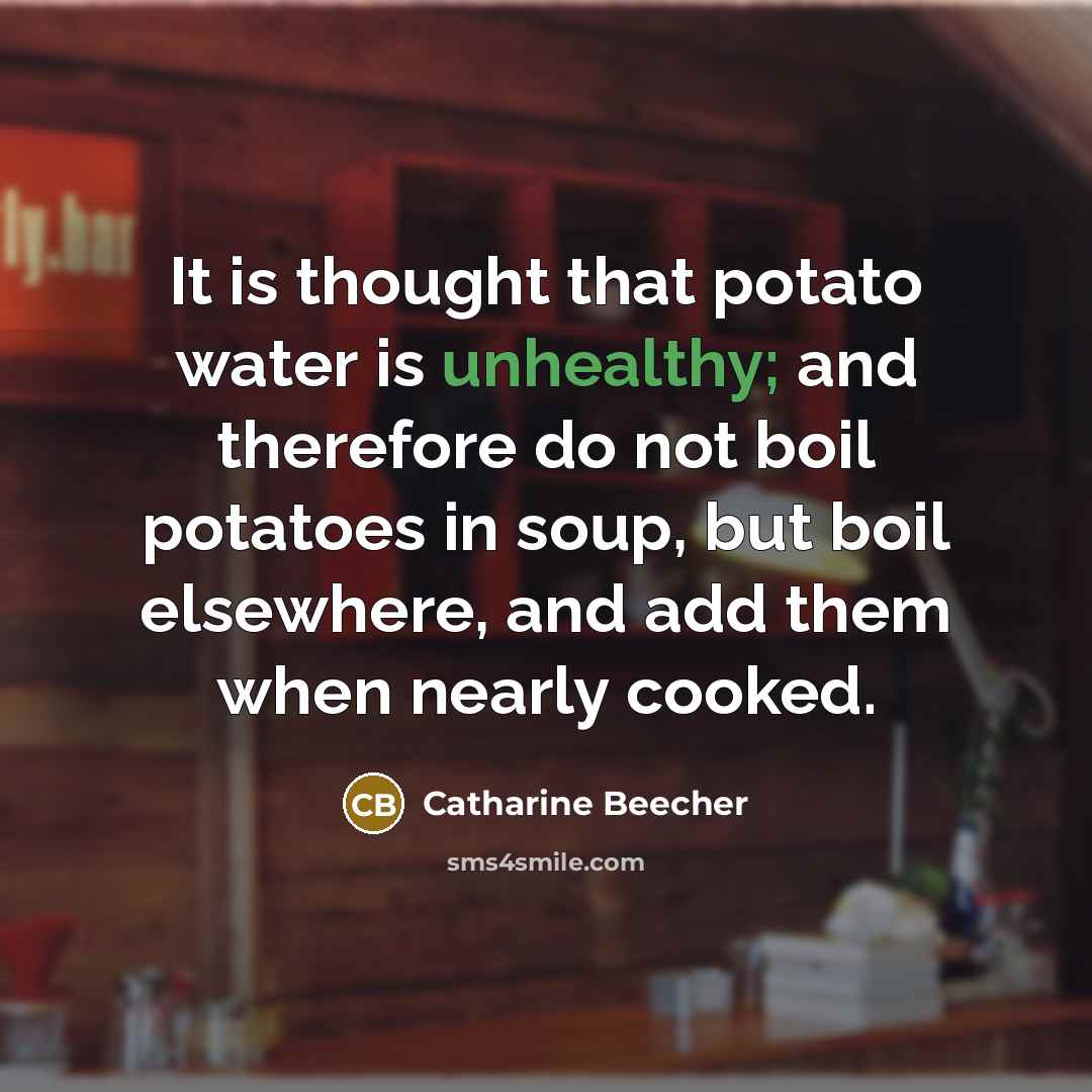 “It is thought that potato water is unhealthy; and therefore do not boil potatoes in soup, but boil elsewhere, and add them when nearly cooked.” quote by Catharine Beecher