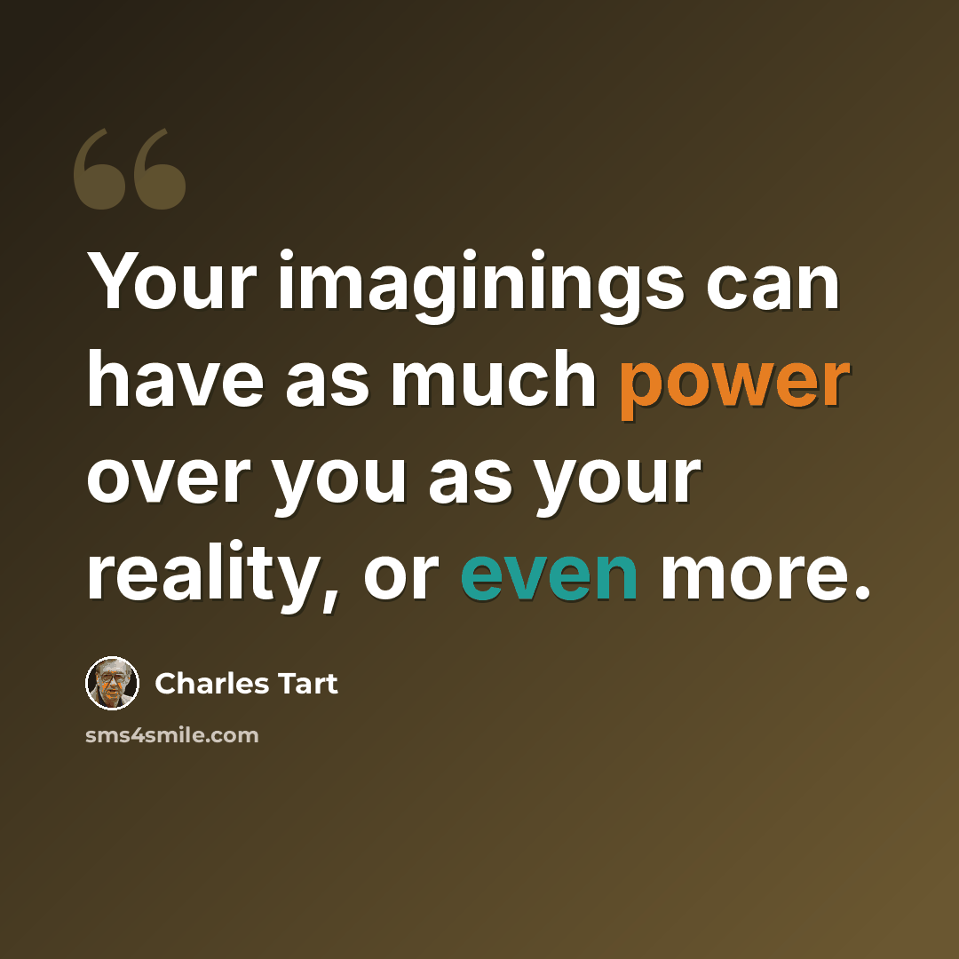 “Your imaginings can have as much power over you as your reality, or even more.” quote by Charles Tart