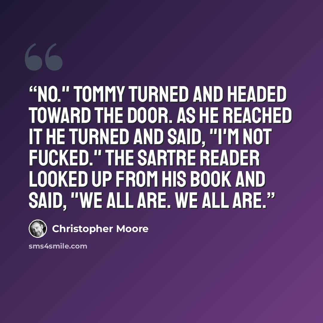 “No." Tommy turned and headed toward the door. As he reached it he turned and said, "I'm not fucked." The Sartre reader looked up from his book and said, "We all are. We all are.” quote by Christopher Moore
