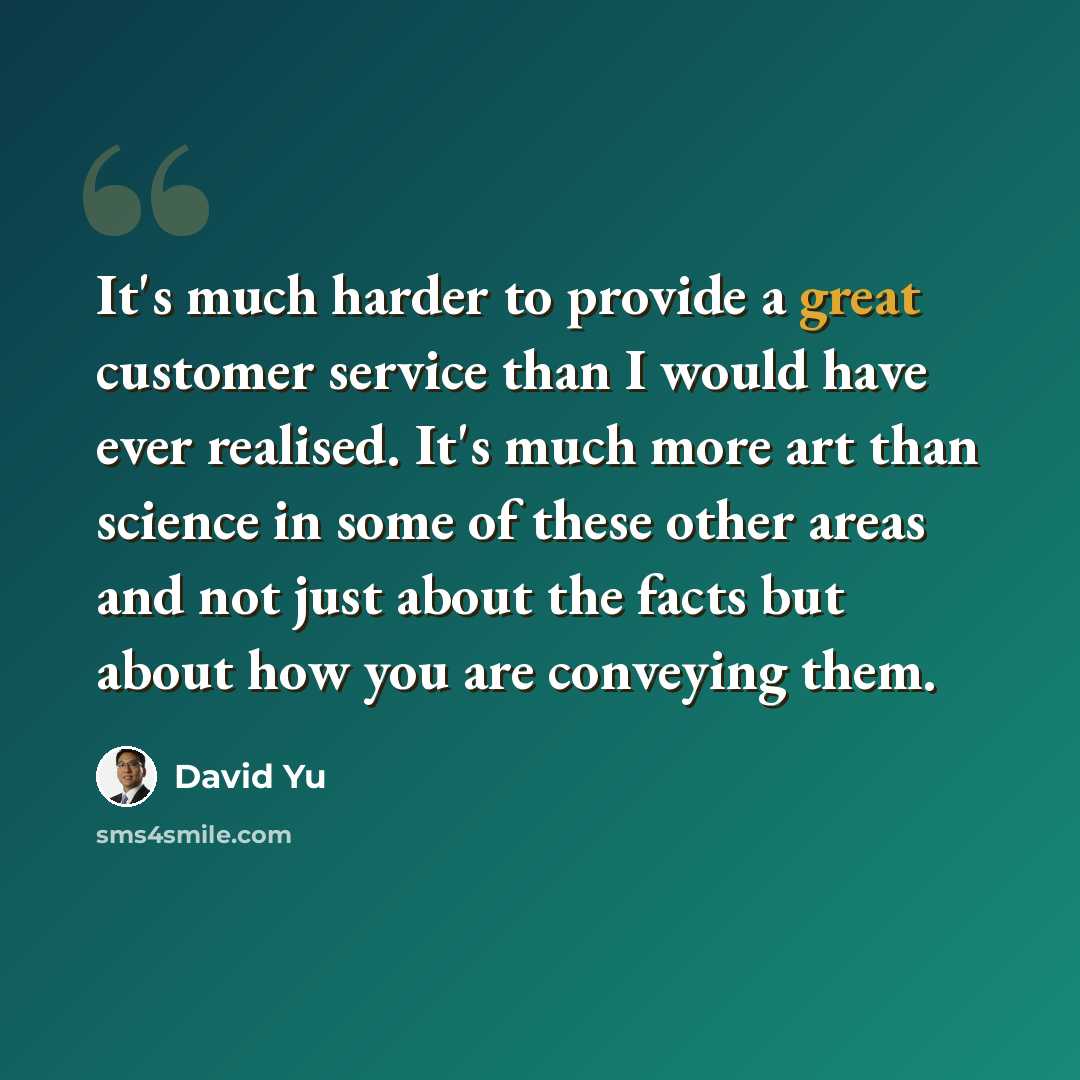 “It's much harder to provide a great customer service than I would have ever realised. It's much more art than science in some of these other areas and not just about the facts but about how you are conveying them.” quote by David Yu