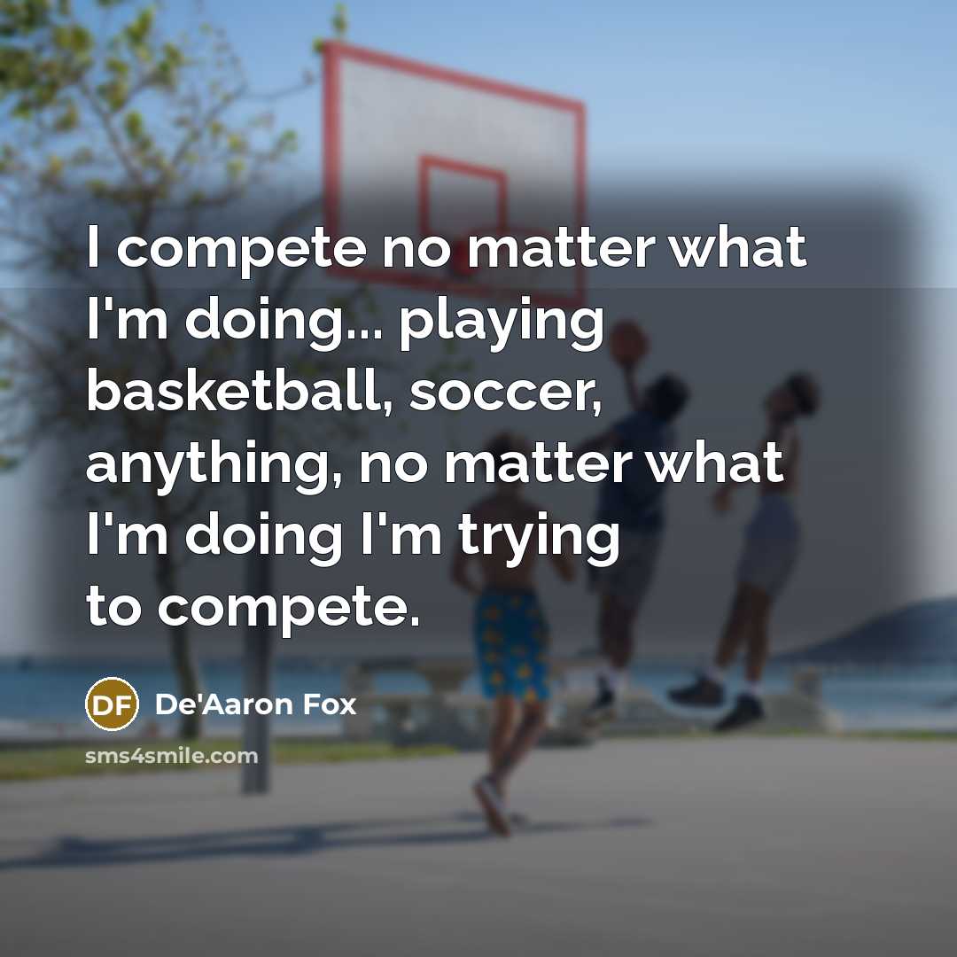 “I compete no matter what I'm doing... playing basketball, soccer, anything, no matter what I'm doing I'm trying to compete.” quote by De'Aaron Fox