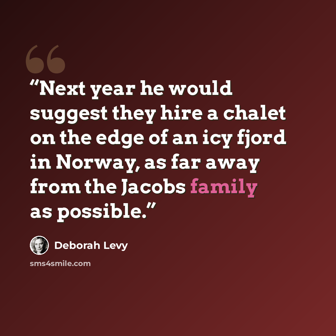 “Next year he would suggest they hire a chalet on the edge of an icy fjord in Norway, as far away from the Jacobs family as possible.” quote by Deborah Levy