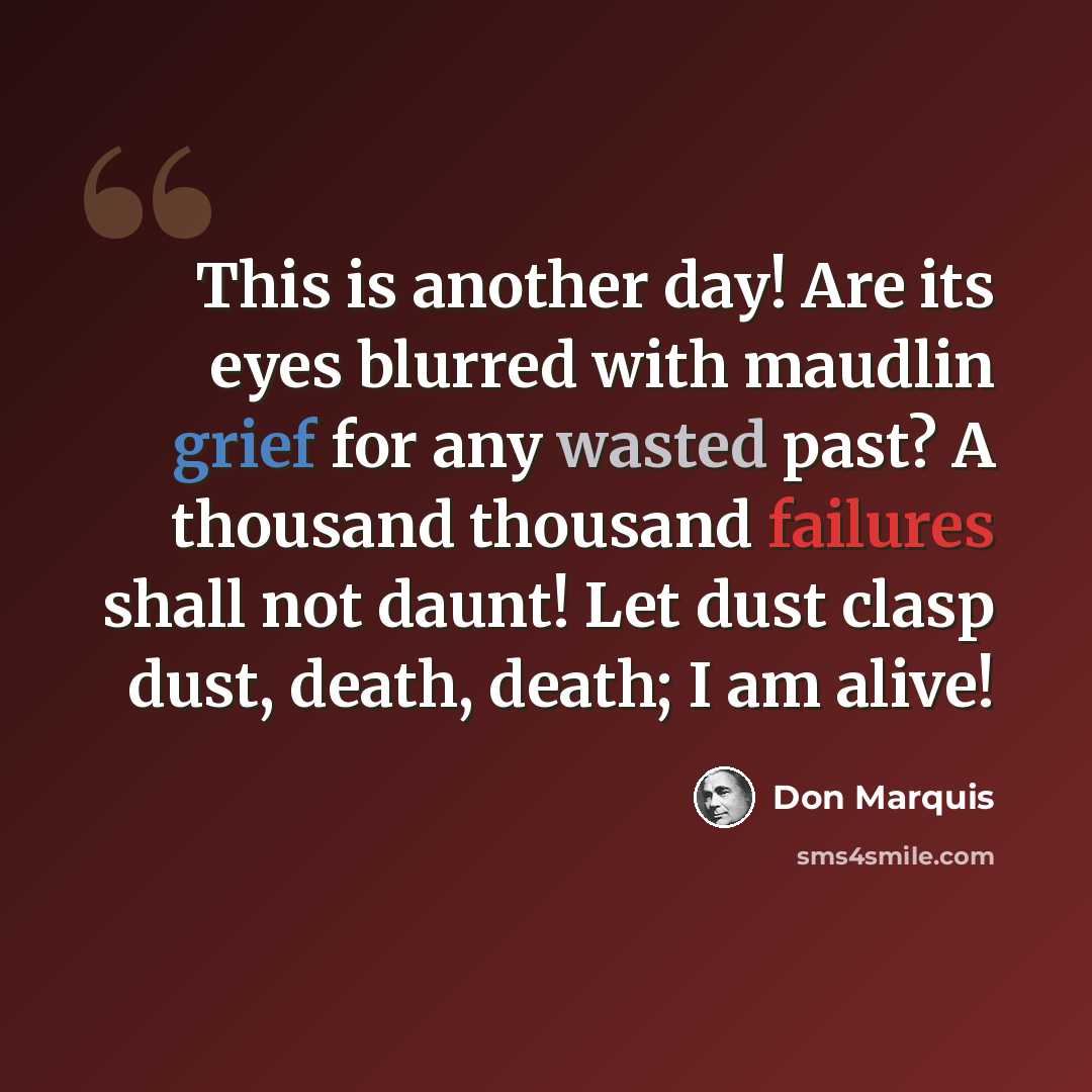 “This is another day! Are its eyes blurred with maudlin grief for any wasted past? A thousand thousand failures shall not daunt! Let dust clasp dust, death, death; I am alive!” quote by Don Marquis