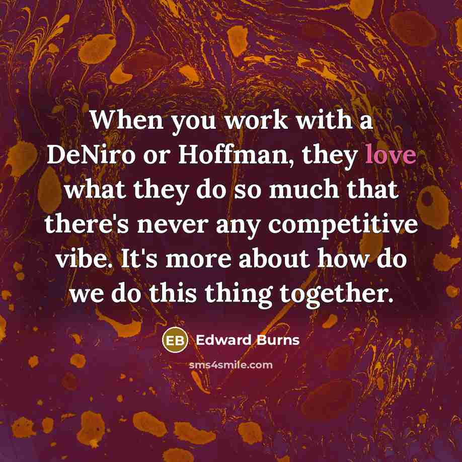 “When you work with a DeNiro or Hoffman, they love what they do so much that there's never any competitive vibe. It's more about how do we do this thing together.” quote by Edward Burns