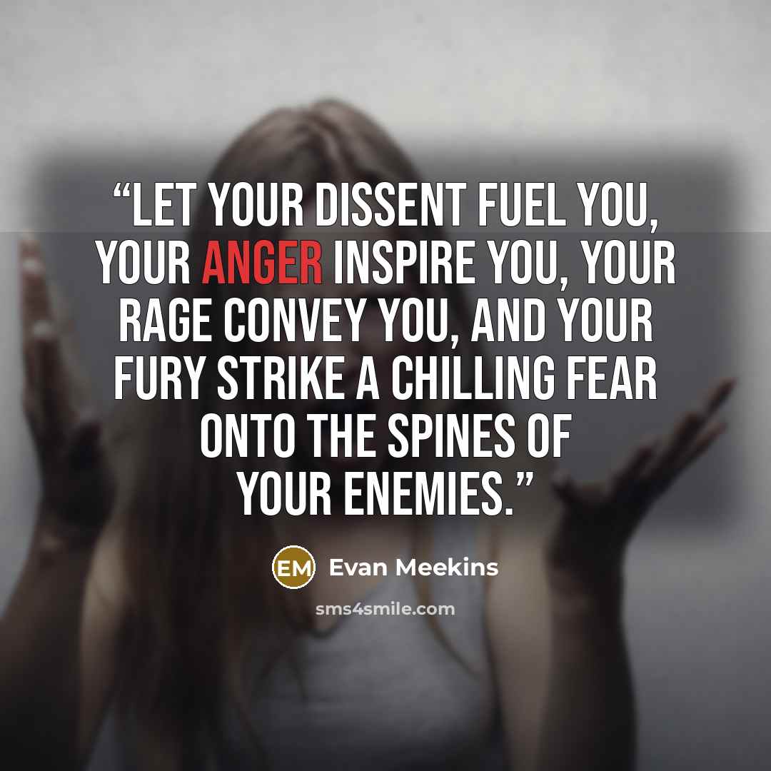 “Let your dissent fuel you, your anger inspire you, your rage convey you, and your fury strike a chilling fear onto the spines of your enemies.” quote by Evan Meekins