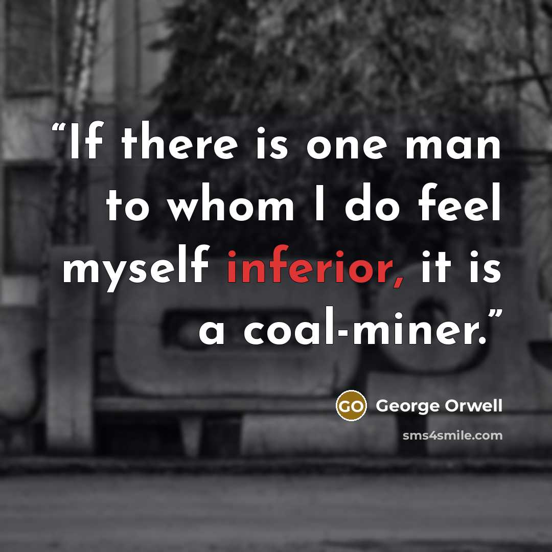 “If there is one man to whom I do feel myself inferior, it is a coal-miner.” quote by George Orwell