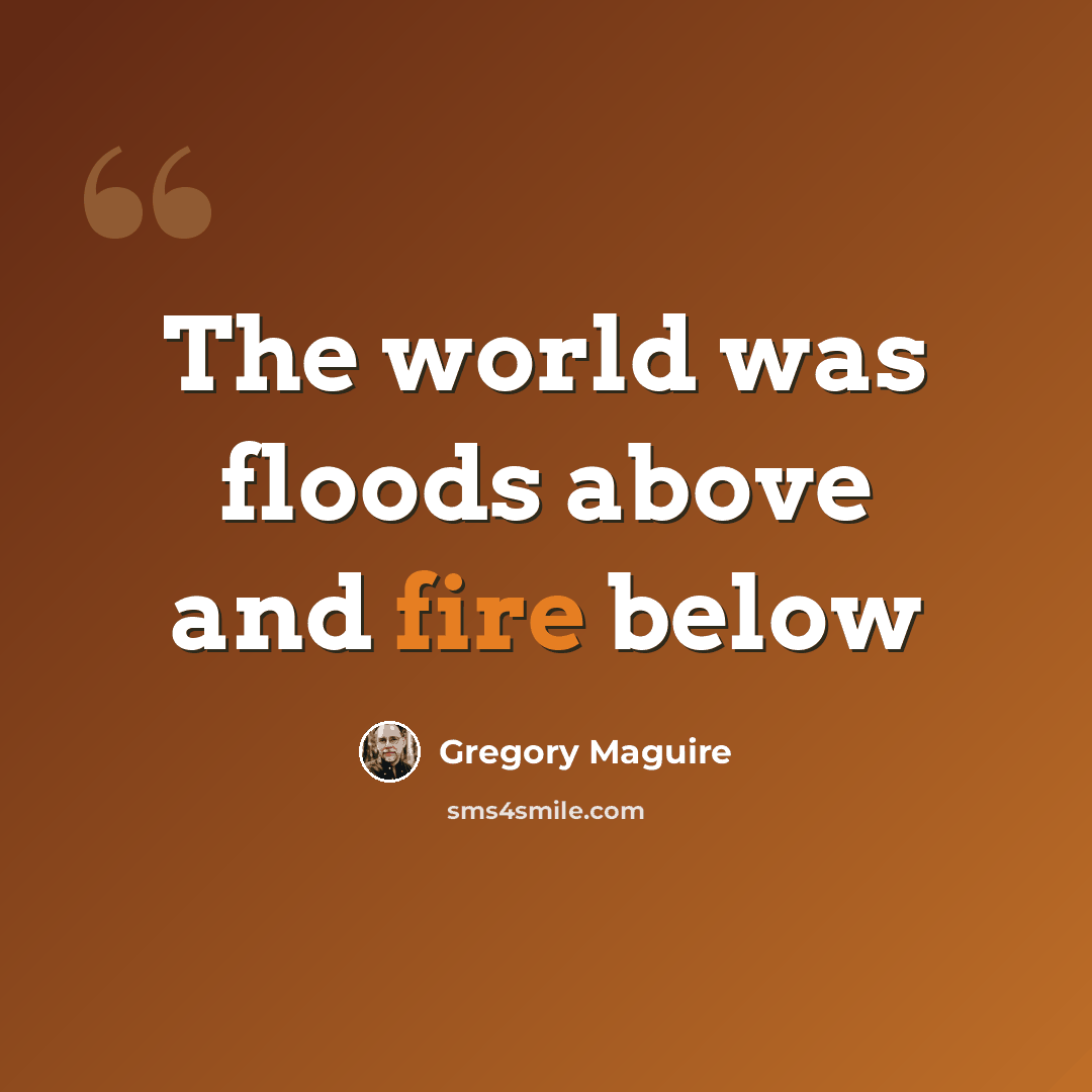 “The world was floods above and fire below” quote by Gregory Maguire