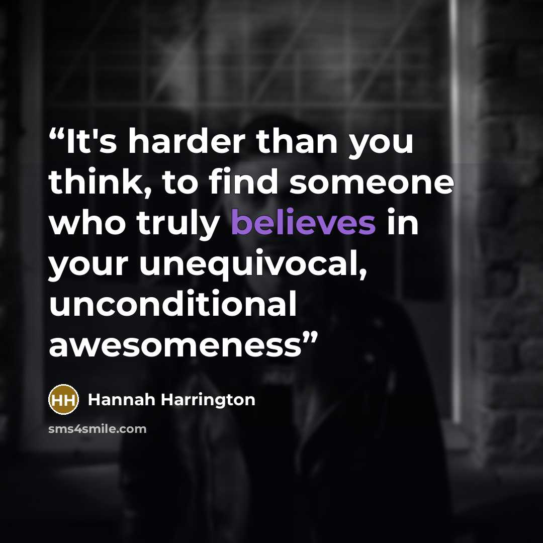“It's harder than you think, to find someone who truly believes in your unequivocal, unconditional awesomeness” quote by Hannah Harrington