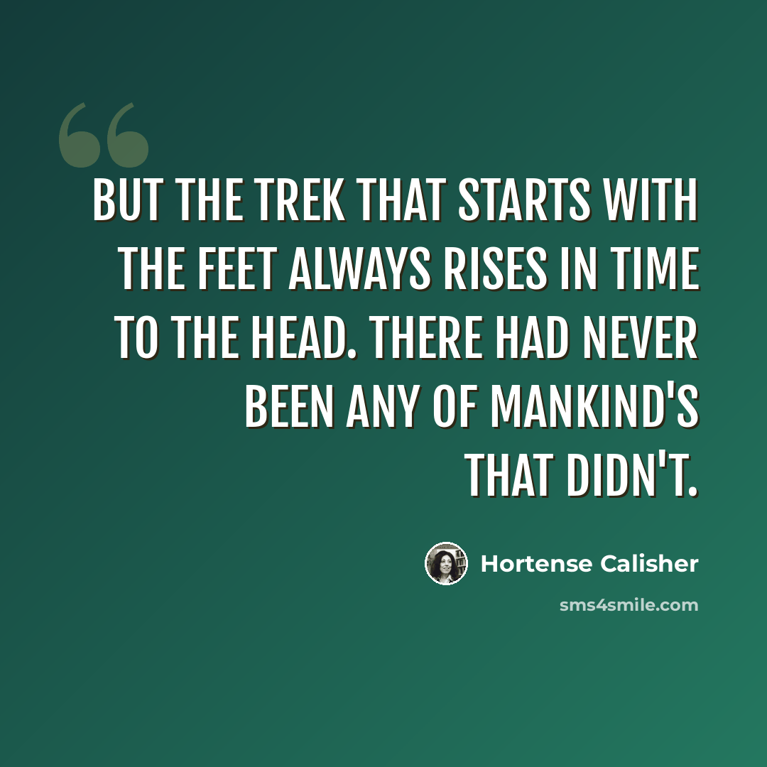 “But the trek that starts with the feet always rises in time to the head. There had never been any of mankind's that didn't.” quote by Hortense Calisher