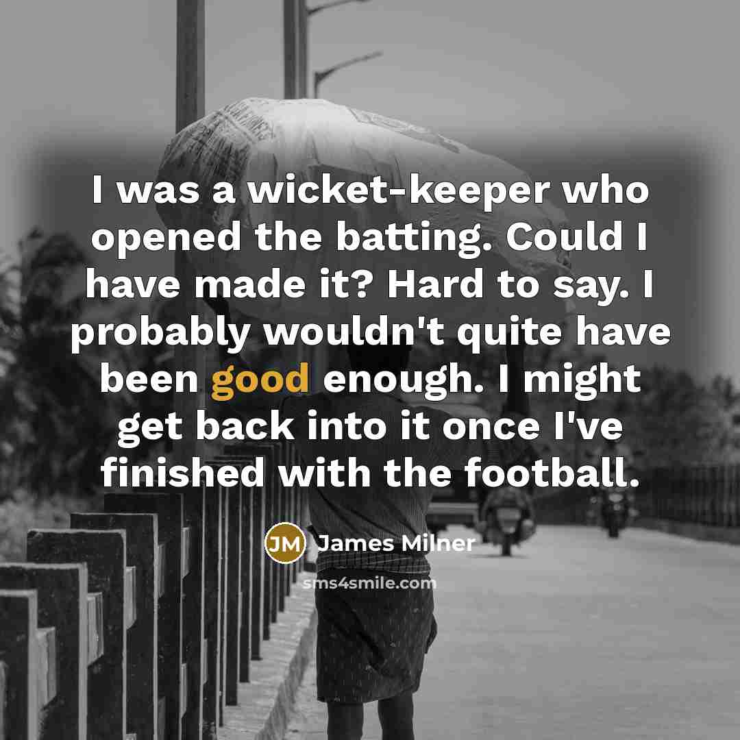 “I was a wicket-keeper who opened the batting. Could I have made it? Hard to say. I probably wouldn't quite have been good enough. I might get back into it once I've finished with the football.” quote by James Milner