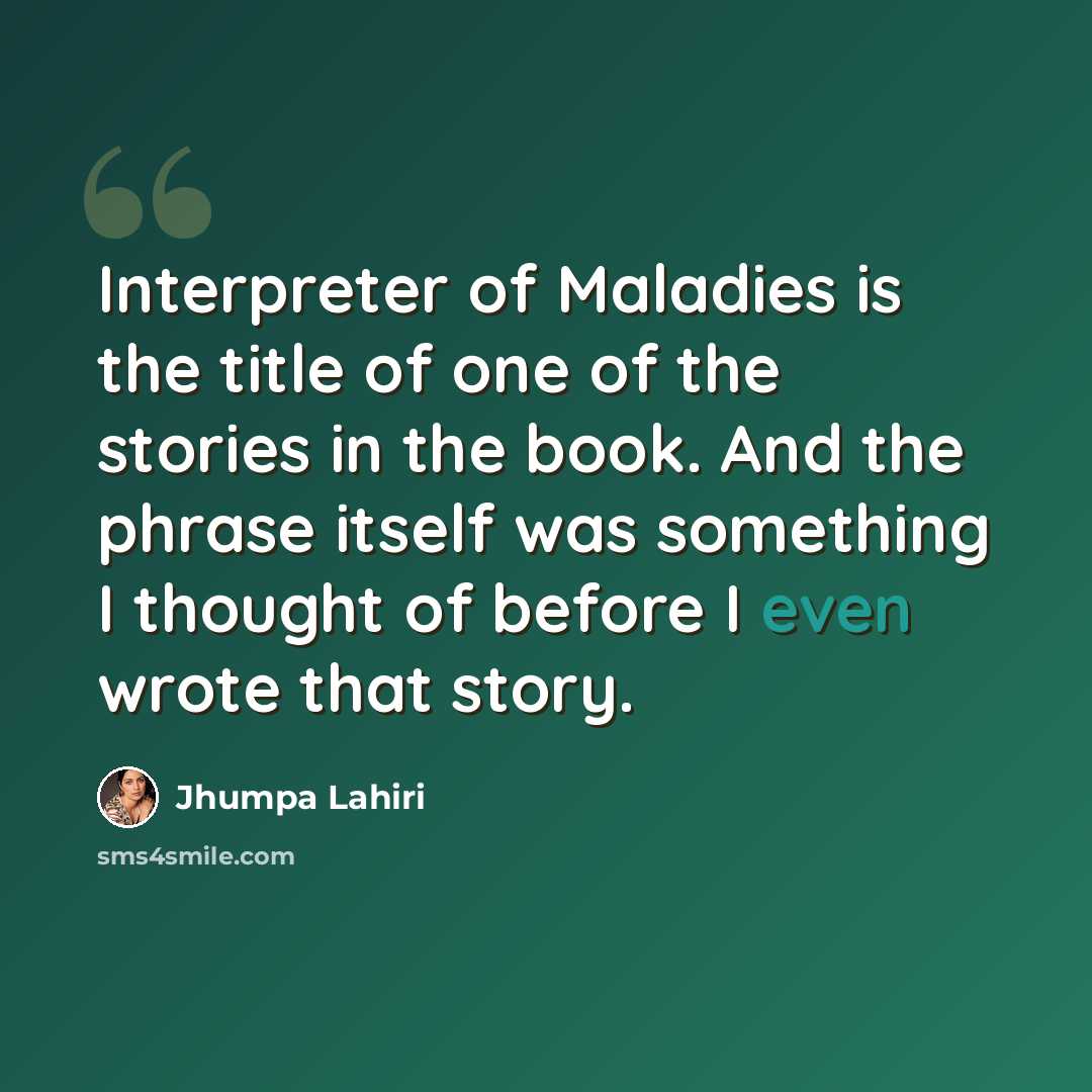 “Interpreter of Maladies is the title of one of the stories in the book. And the phrase itself was something I thought of before I even wrote that story.” quote by Jhumpa Lahiri