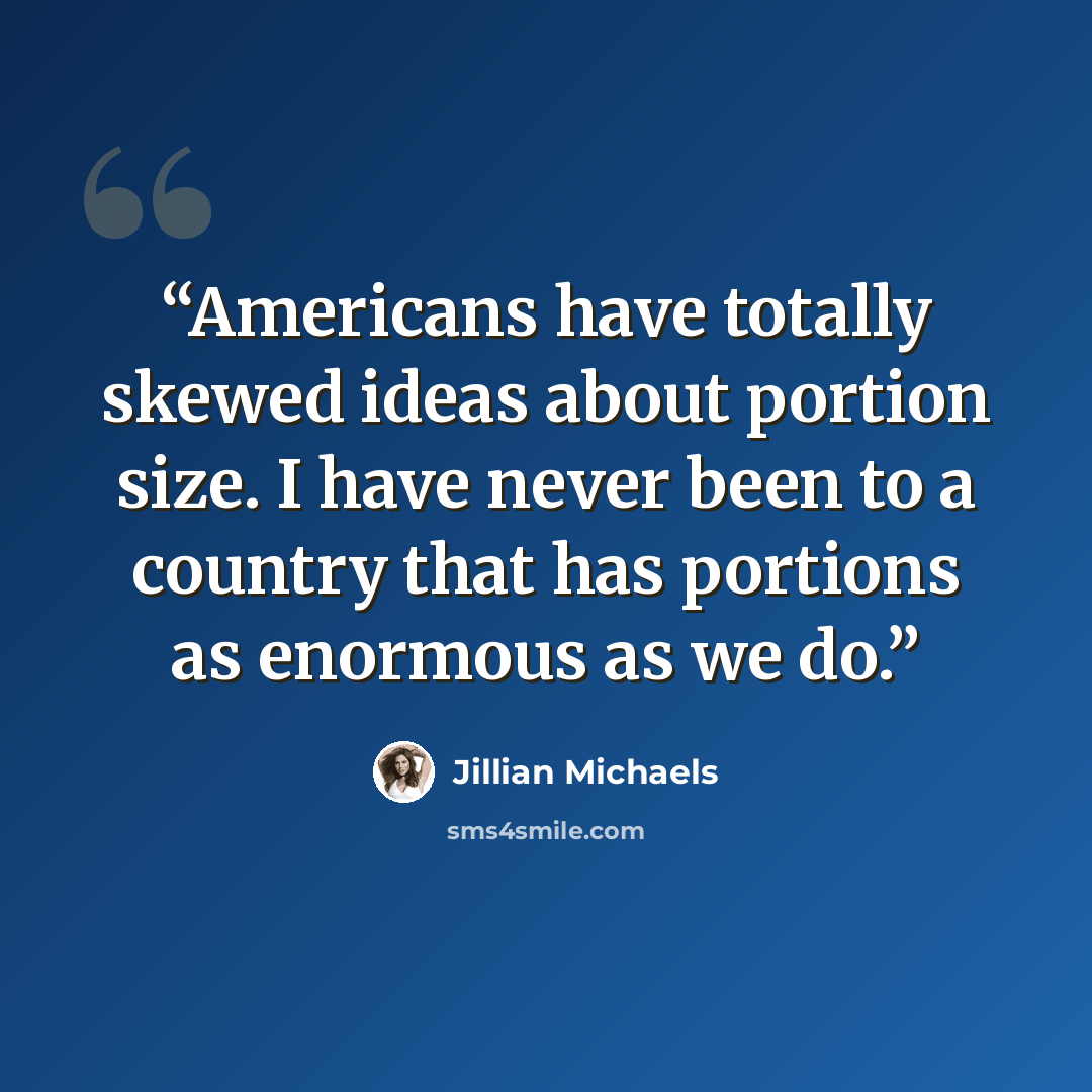 “Americans have totally skewed ideas about portion size. I have never been to a country that has portions as enormous as we do.” quote by Jillian Michaels
