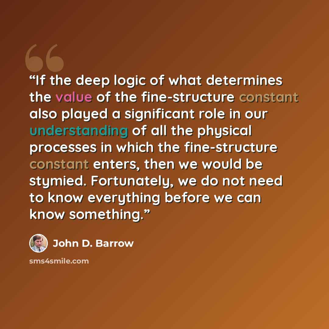“If the deep logic of what determines the value of the fine-structure constant also played a significant role in our understanding of all the physical processes in which the fine-structure constant enters, then we would be stymied. Fortunately, we do not need to know everything before we can know…” quote by John D. Barrow