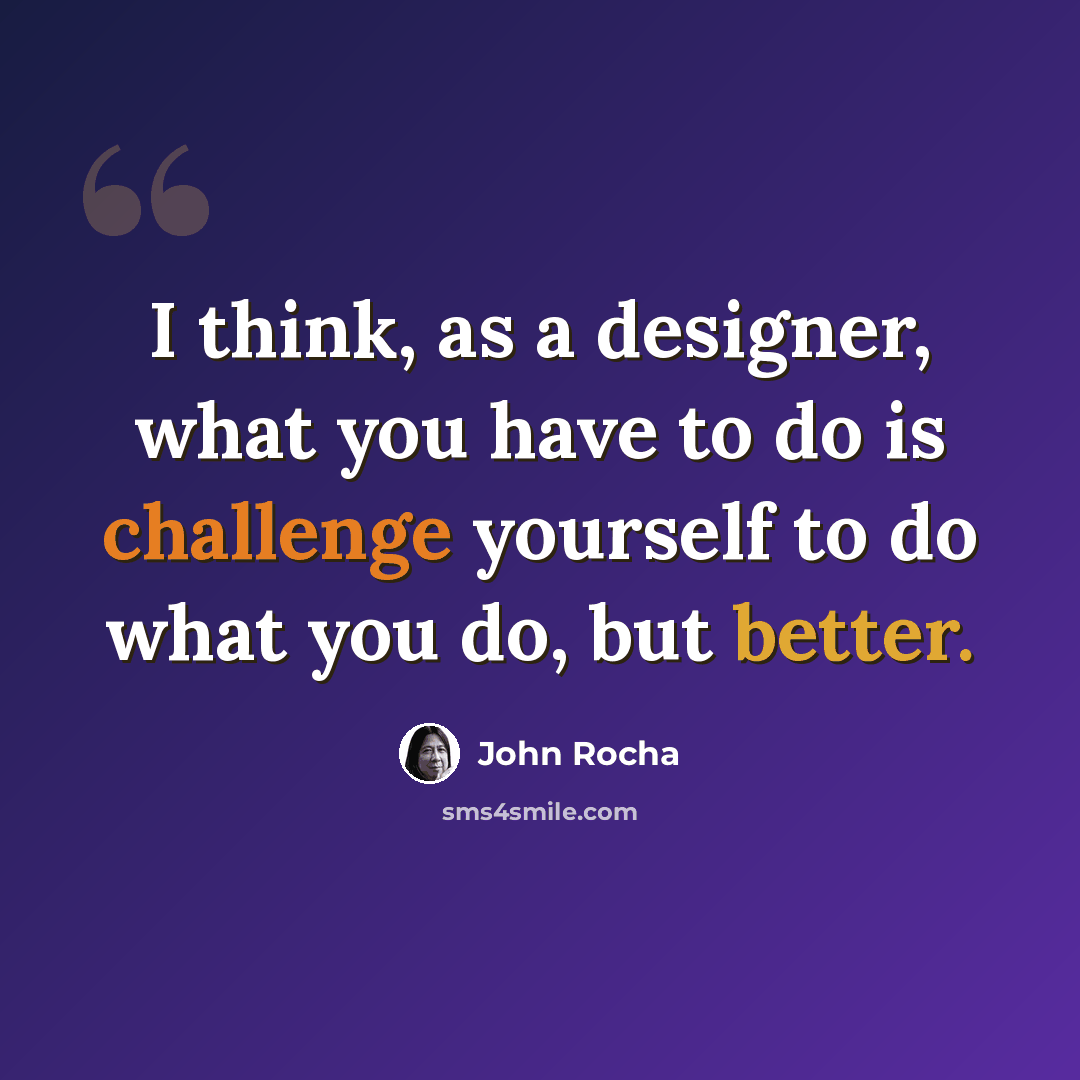 “I think, as a designer, what you have to do is challenge yourself to do what you do, but better.” quote by John Rocha