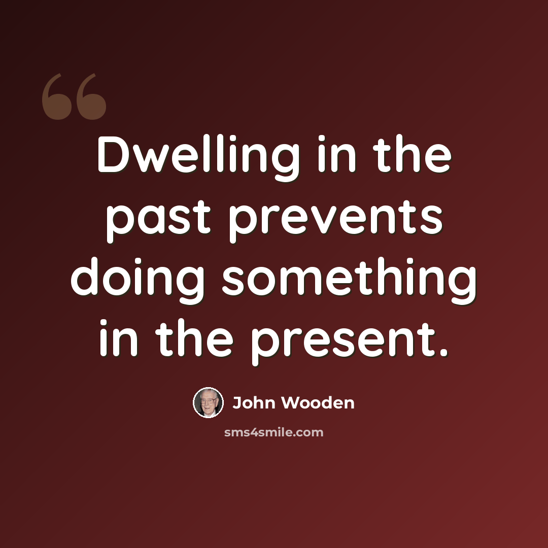 “Dwelling in the past prevents doing something in the present.” quote by John Wooden