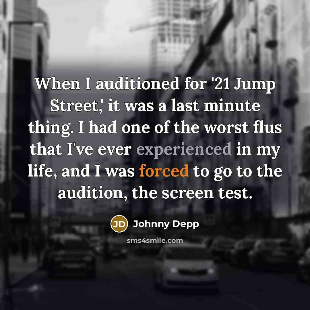 “When I auditioned for '21 Jump Street,' it was a last minute thing. I had one of the worst flus that I've ever experienced in my life, and I was forced to go to the audition, the screen test.” quote by Johnny Depp