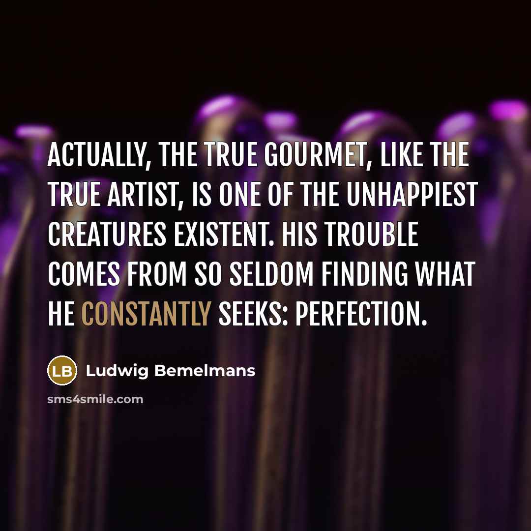 “Actually, the true gourmet, like the true artist, is one of the unhappiest creatures existent. His trouble comes from so seldom finding what he constantly seeks: perfection.” quote by Ludwig Bemelmans