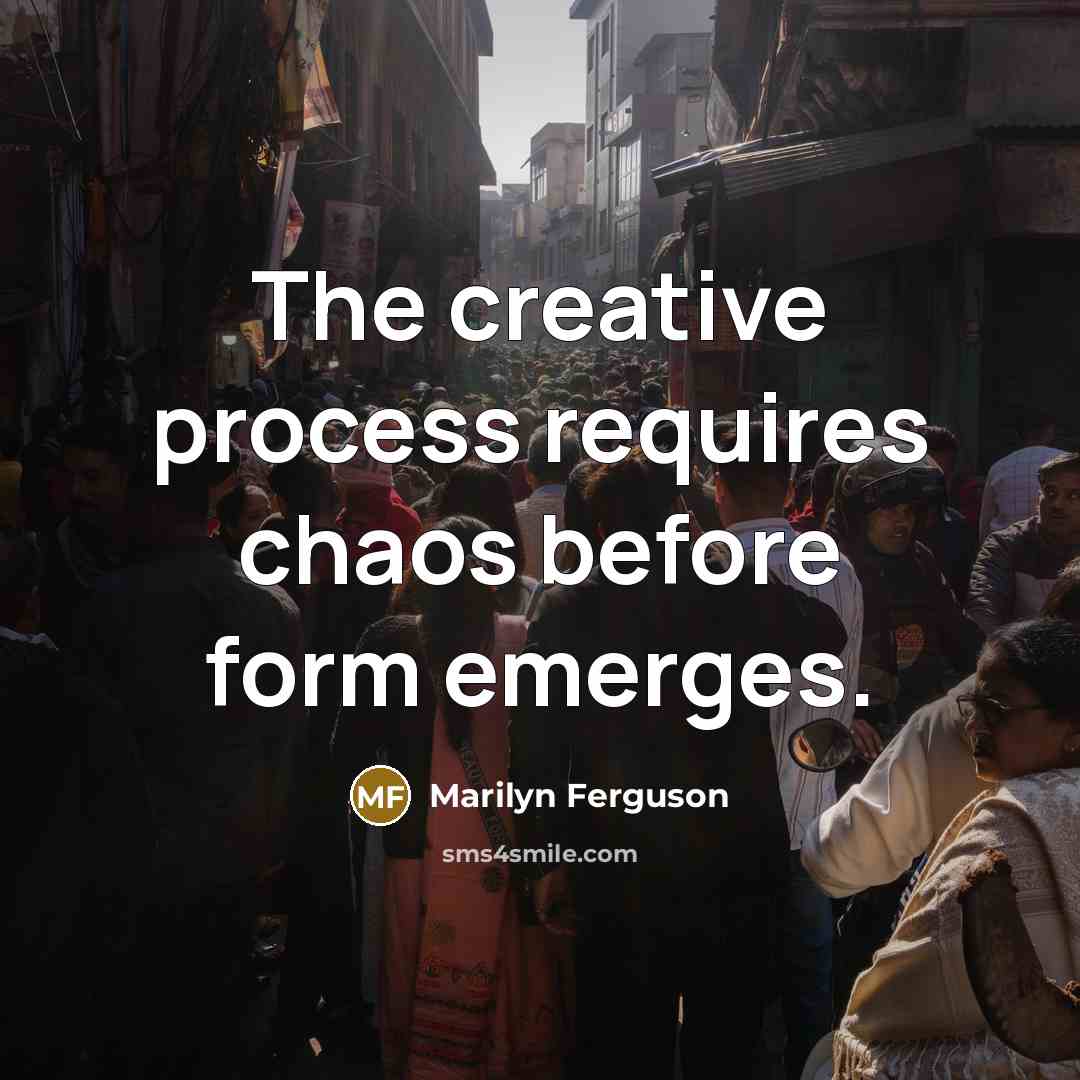 “The creative process requires chaos before form emerges.” quote by Marilyn Ferguson