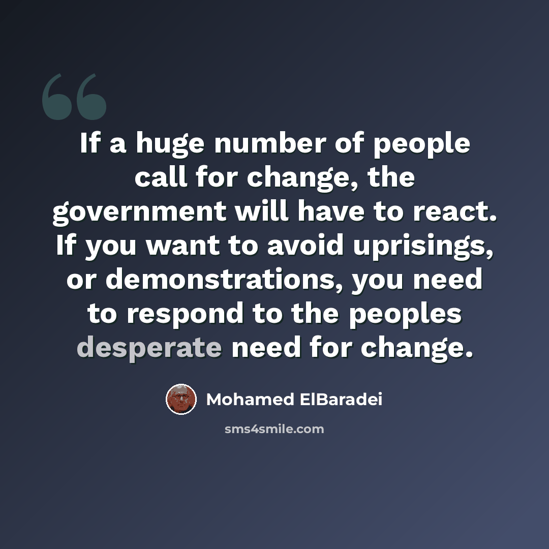 “If a huge number of people call for change, the government will have to react. If you want to avoid uprisings, or demonstrations, you need to respond to the peoples desperate need for change.” quote by Mohamed ElBaradei