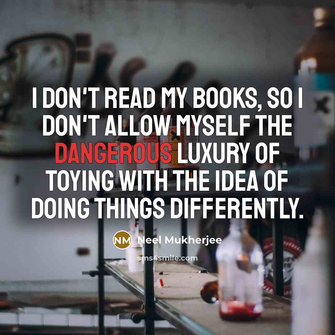 “I don't read my books, so I don't allow myself the dangerous luxury of toying with the idea of doing things differently.” quote by Neel Mukherjee