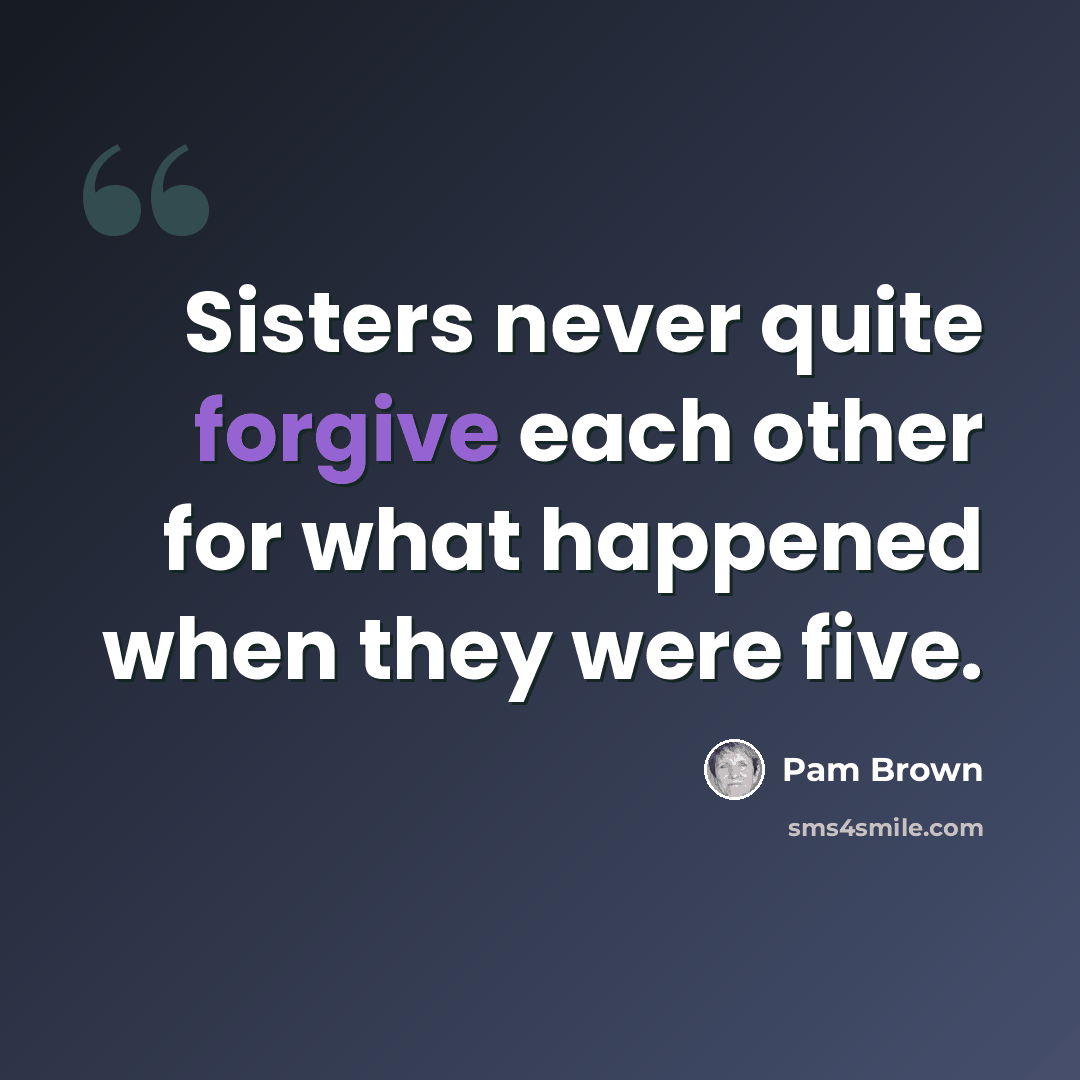 “Sisters never quite forgive each other for what happened when they were five.” quote by Pam Brown