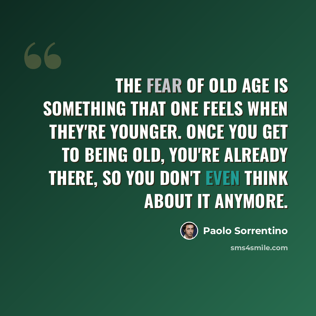 “The fear of old age is something that one feels when they're younger. Once you get to being old, you're already there, so you don't even think about it anymore.” quote by Paolo Sorrentino
