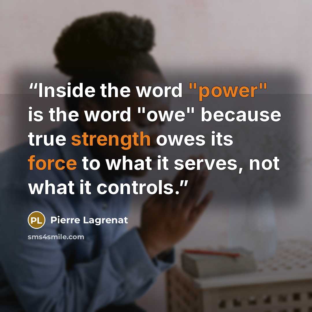“Inside the word "power" is the word "owe" because true strength owes its force to what it serves, not what it controls.” quote by Pierre Lagrenat