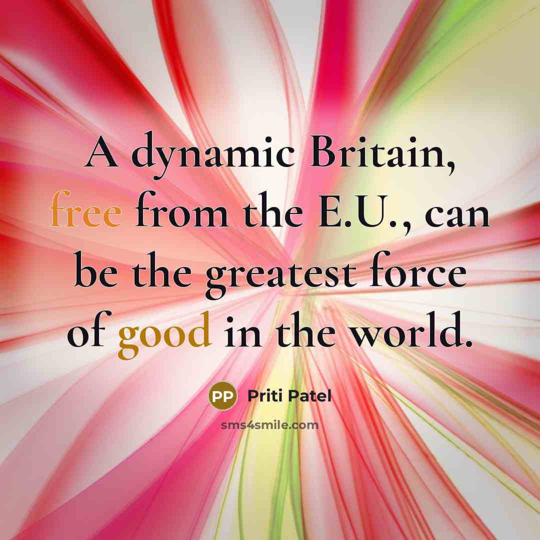 “A dynamic Britain, free from the E.U., can be the greatest force of good in the world.” quote by Priti Patel