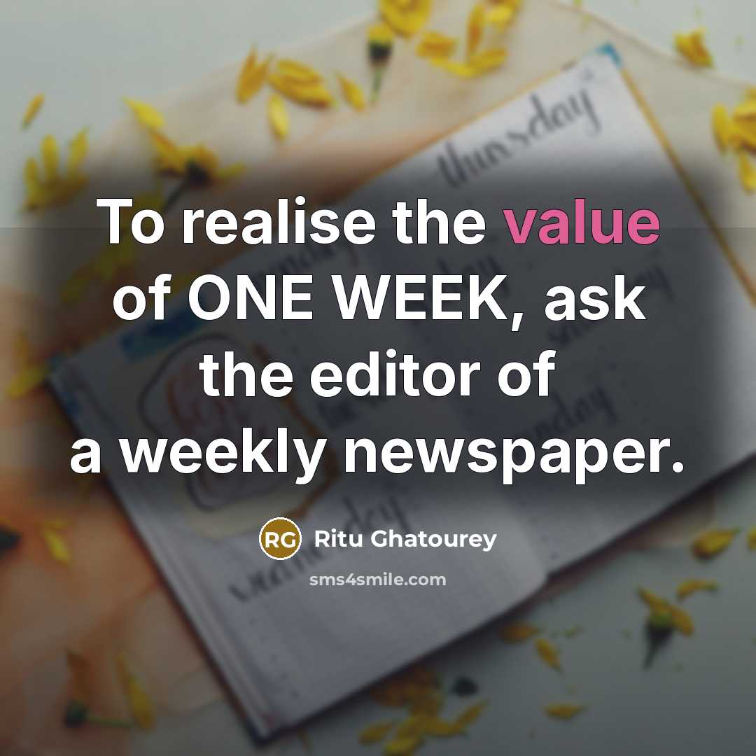 “To realise the value of ONE WEEK, ask the editor of a weekly newspaper.” quote by Ritu Ghatourey