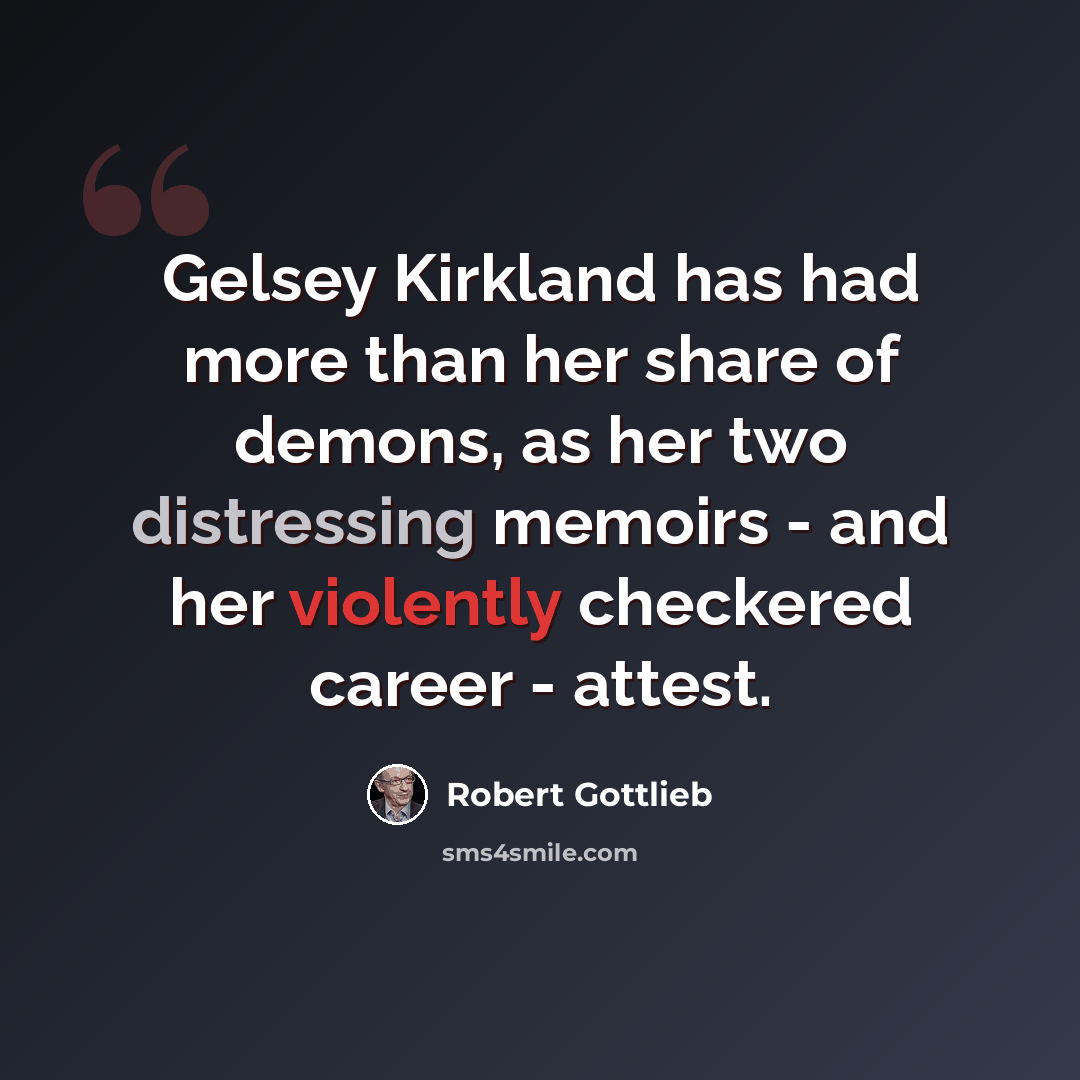 “Gelsey Kirkland has had more than her share of demons, as her two distressing memoirs - and her violently checkered career - attest.” quote by Robert Gottlieb