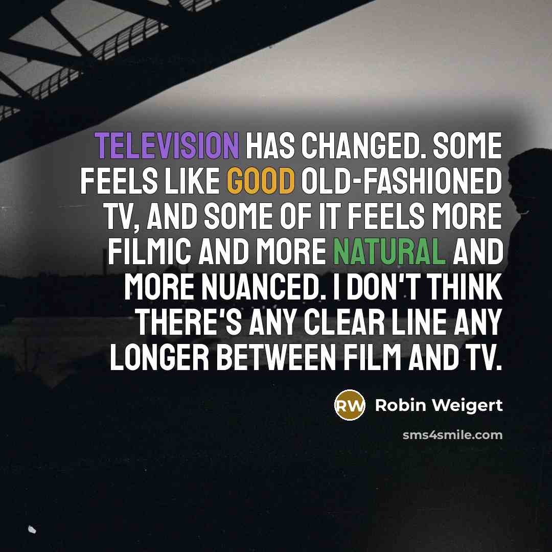 “Television has changed. Some feels like good old-fashioned TV, and some of it feels more filmic and more natural and more nuanced. I don't think there's any clear line any longer between film and TV.” quote by Robin Weigert