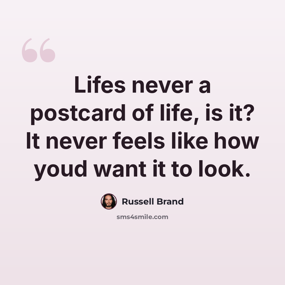 “Lifes never a postcard of life, is it? It never feels like how youd want it to look.” quote by Russell Brand