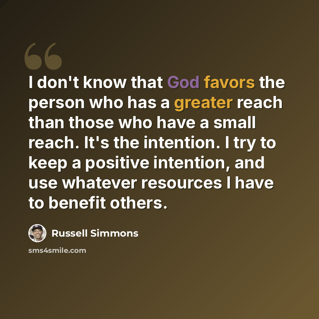 “I don't know that God favors the person who has a greater reach than those who have a small reach. It's the intention. I try to keep a positive intention, and use whatever resources I have to benefit others.” quote by Russell Simmons