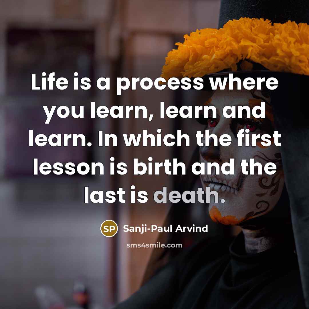 “Life is a process where you learn, learn and learn. In which the first lesson is birth and the last is death.” quote by Sanji-Paul Arvind