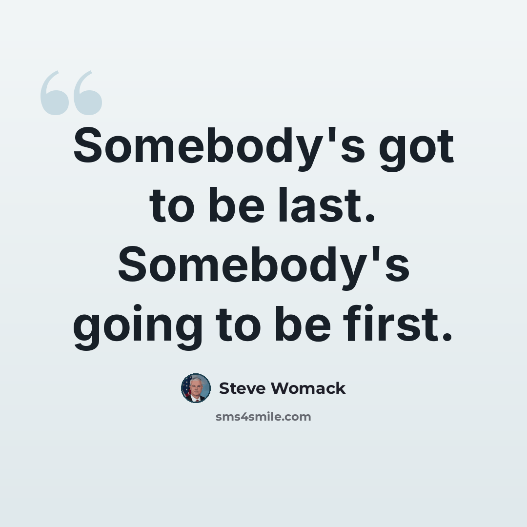 “Somebody's got to be last. Somebody's going to be first.” quote by Steve Womack